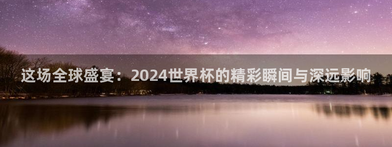 足球世界杯赛程：这场全球盛宴：2024世界杯的精彩瞬间与深远影响