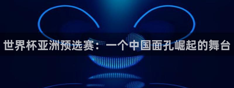 世界杯2026赛程时间表格：世界杯亚洲预选赛：一个中国面孔崛起的舞台
