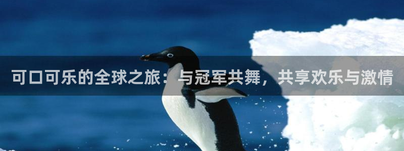 2026世界杯官网入口：可口可乐的全球之旅：与冠军共舞，共享欢乐与激情